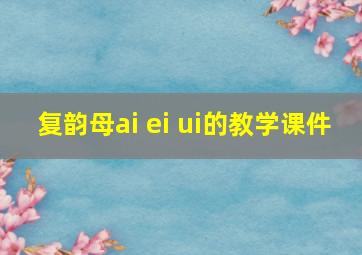 复韵母ai ei ui的教学课件